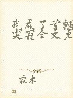 我成了首辅的心尖宠全文免费阅读