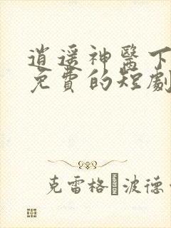 逍遥神医下都市免费的短剧在线观看完整版