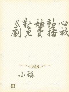 《对她动心》短剧免费播放