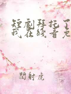 短剧拜托了别追我在线看免费