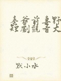 秦爷前妻野又飒短剧观看大结局