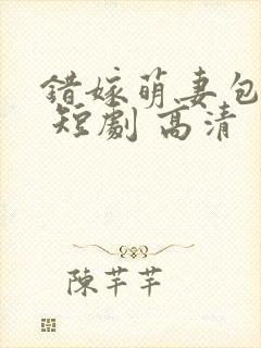 错嫁萌妻包甜的 短剧 高清