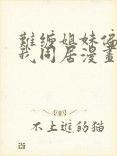 难缠姐妹偏要与我同居漫画