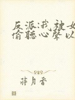反派:我被女主偷听心声以后 唏嘘微暖