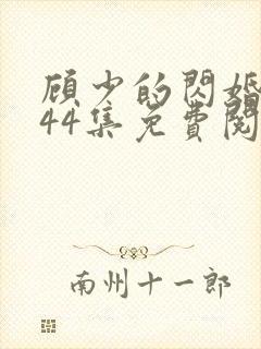 顾少的闪婚娇妻44集免费阅读