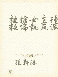 被抢女主后,拯救偏执反派大佬