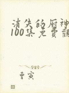 消失的厨神短剧100集免费观看