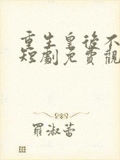 重生皇后不好惹短剧免费观看高清