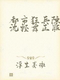 都市狂兵陈六何沈轻舞正版笔趣阁
