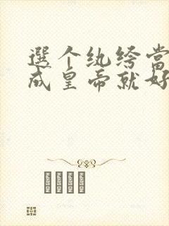 选个纨绔当爹养成皇帝就好了全集免费观看