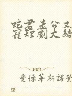 蛇君老公又甜又宠短剧大结局