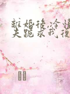 离婚后,冷情前夫跪求我复婚免费阅读