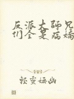 反派大师兄师妹们全是病娇动态