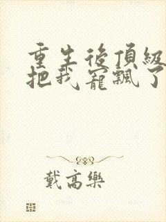 重生后顶级大佬把我宠飘了