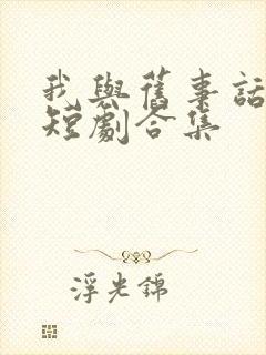 我与旧事话别离短剧合集