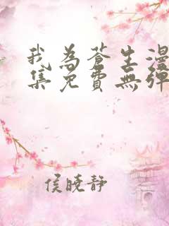 我为苍生漫画全集免费无弹窗