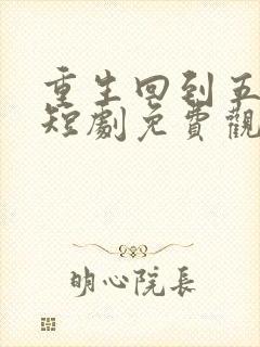 重生回到五年前短剧免费观看