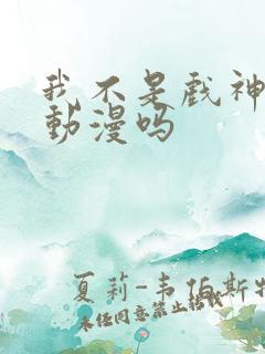 我不是戏神会出动漫吗