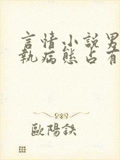 言情小说男主偏执病态占有欲强