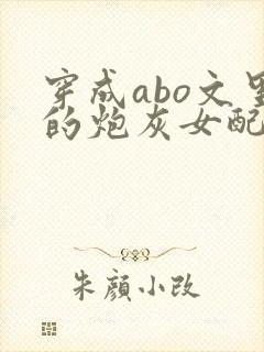 穿成abo文里的炮灰女配小说