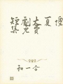 短剧大夏傻神全集免费