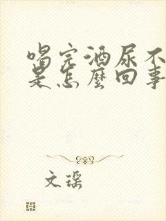 喝完酒尿不出来是怎么回事