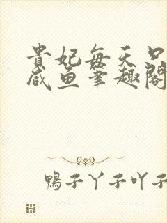 贵妃每天只想当咸鱼笔趣阁