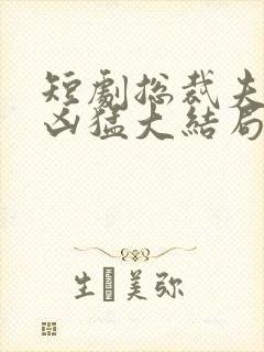 短剧总裁夫人超凶猛大结局