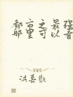 都市之最强狂兵哪里可以看完整版