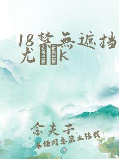 18禁无遮挡尤韛k