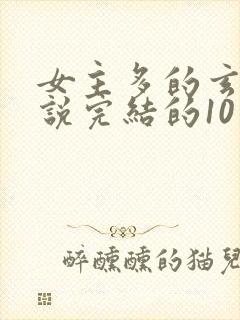 女主多的玄幻小说完结的10个以上