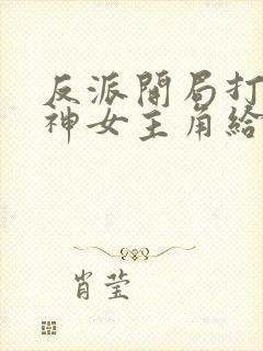 反派开局打脸战神女主角给我泄火