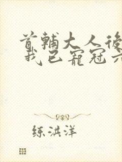 首辅大人后悔了 我已宠冠六宫 小说 笔趣阁