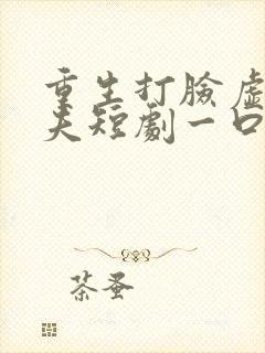 重生打脸虚伪丈夫短剧一口气看完