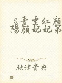 《青云红颜》陈阳颜妃妃第十三章