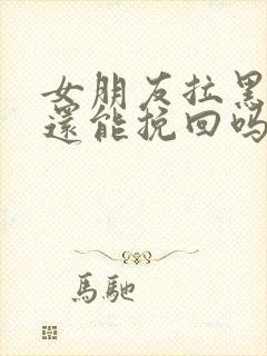 女朋友拉黑我了还能挽回吗