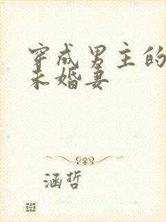 穿成男主的炮灰未婚妻