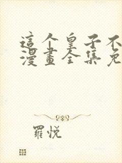 这个皇子不好养漫画全集免费下拉式