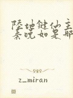 陆地键仙主角上秦晚如是哪一章