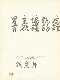 男主偏执病态占有欲强的短剧