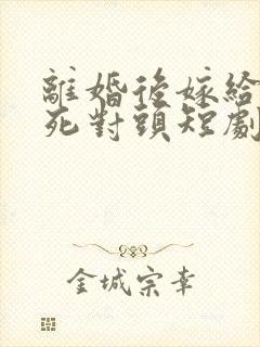 离婚后嫁给前夫死对头短剧