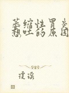 萎缩性胃炎反胃想吐的原因