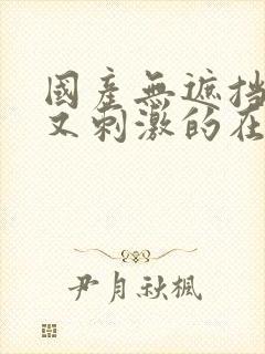 国产无遮挡又爽又刺激的在线观看