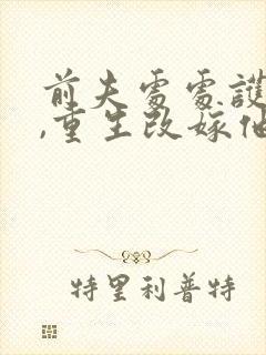 前夫处处护青梅,重生改嫁他急了全文免费