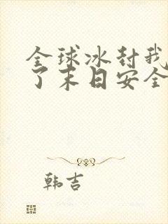 全球冰封我打造了末日安全屋全文阅读无删减