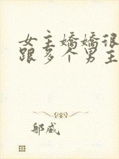 女主娇娇很重欲跟多个男主在一起