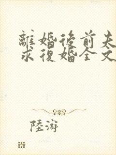 离婚后前夫哭着求复婚全文阅读无删减