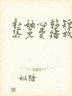 对她心动短剧全集免费播放