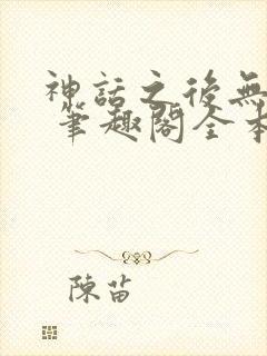 神话之后无弹窗 笔趣阁全本小说