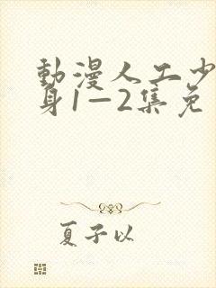 动漫人工少女变身1—2集免费播放